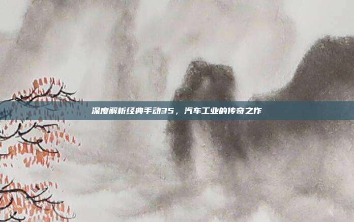深度解析经典手动35，汽车工业的传奇之作