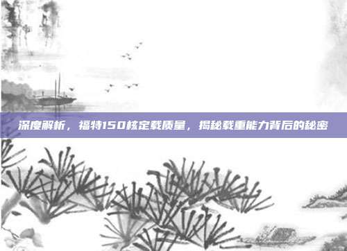 深度解析，福特150核定载质量，揭秘载重能力背后的秘密