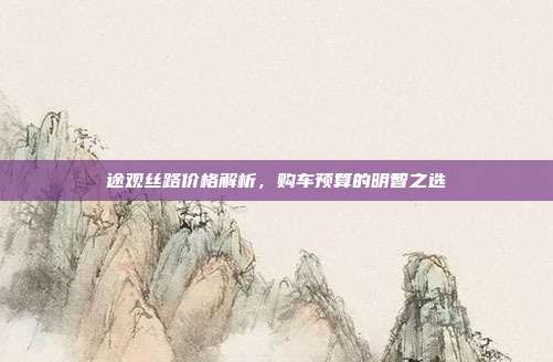 途观丝路价格解析，购车预算的明智之选
