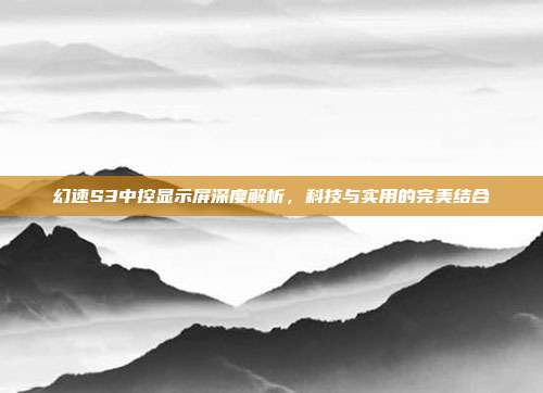 幻速S3中控显示屏深度解析，科技与实用的完美结合