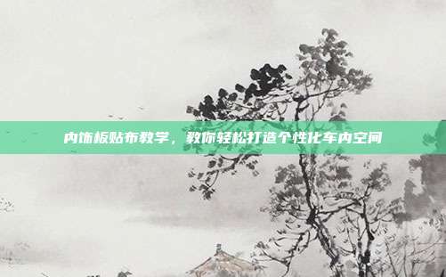 内饰板贴布教学，教你轻松打造个性化车内空间