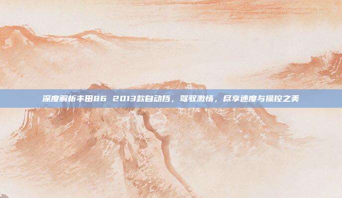 深度解析丰田86 2013款自动挡，驾驭激情，尽享速度与操控之美