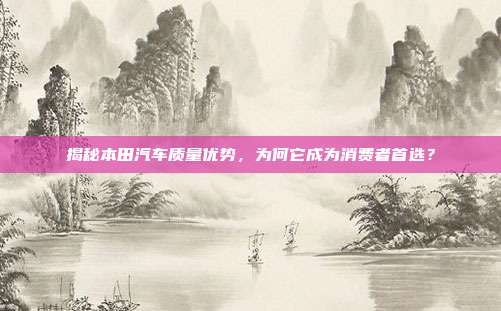 揭秘本田汽车质量优势，为何它成为消费者首选？