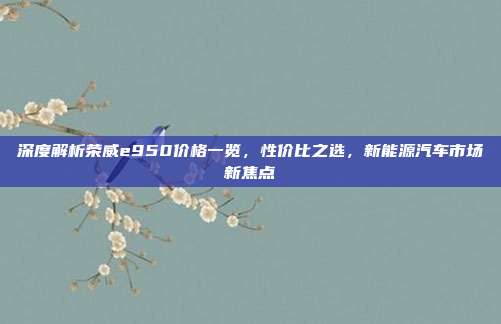 深度解析荣威e950价格一览，性价比之选，新能源汽车市场新焦点