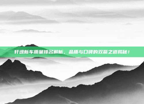 轩逸新车质量排名解析，品质与口碑的双赢之道揭秘！