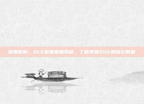 深度解析，GLE整备质量揭秘，了解奔驰SUV的核心数据