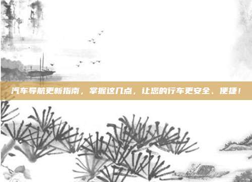 汽车导航更新指南，掌握这几点，让您的行车更安全、便捷！