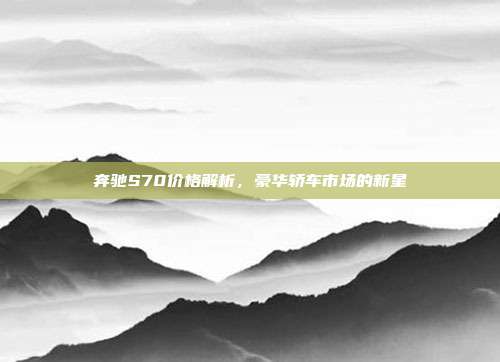 奔驰S70价格解析，豪华轿车市场的新星