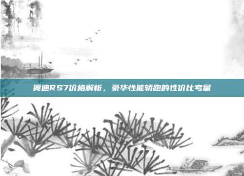 奥迪RS7价格解析，豪华性能轿跑的性价比考量