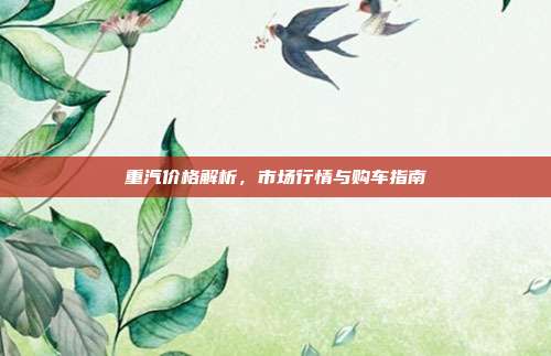 重汽价格解析，市场行情与购车指南