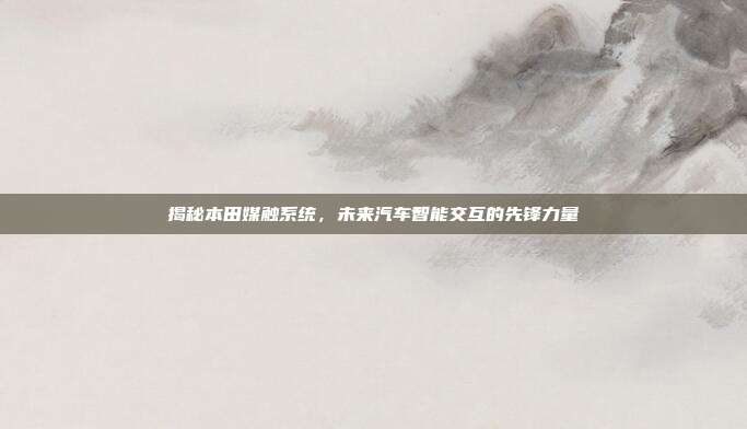 揭秘本田媒触系统，未来汽车智能交互的先锋力量