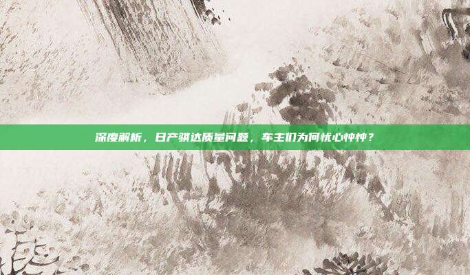 深度解析，日产骐达质量问题，车主们为何忧心忡忡？
