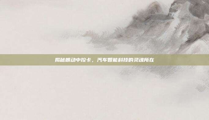 揭秘朗动中控卡，汽车智能科技的灵魂所在