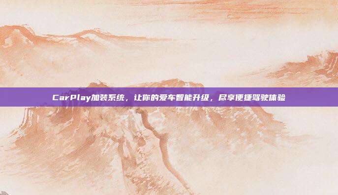 CarPlay加装系统，让你的爱车智能升级，尽享便捷驾驶体验