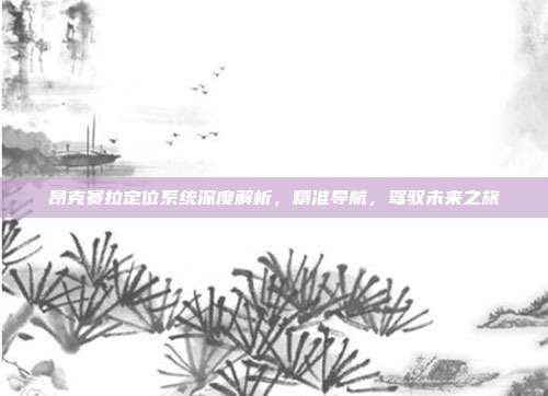 昂克赛拉定位系统深度解析，精准导航，驾驭未来之旅