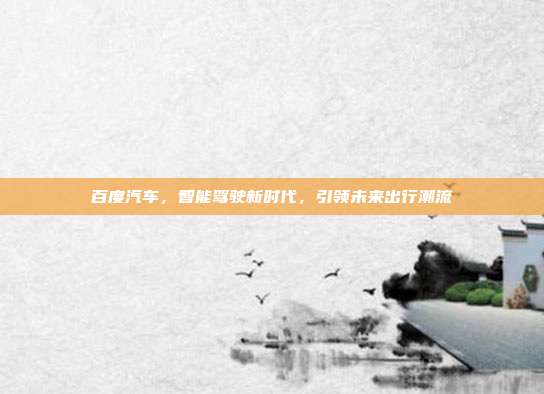 百度汽车，智能驾驶新时代，引领未来出行潮流