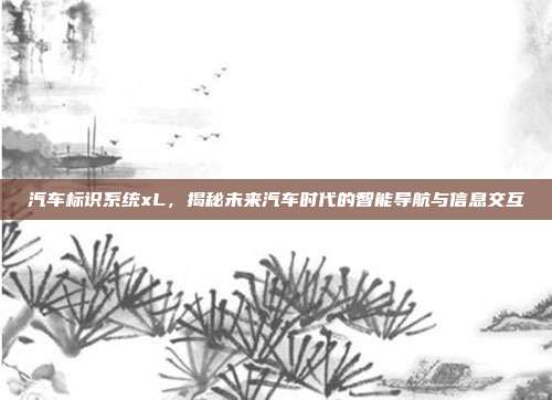 汽车标识系统xL，揭秘未来汽车时代的智能导航与信息交互