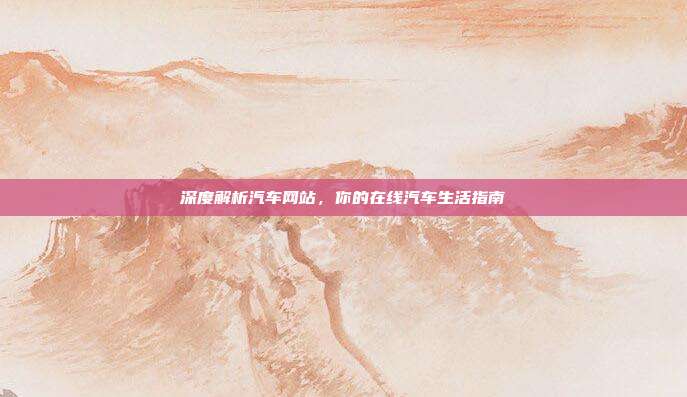 深度解析汽车网站，你的在线汽车生活指南