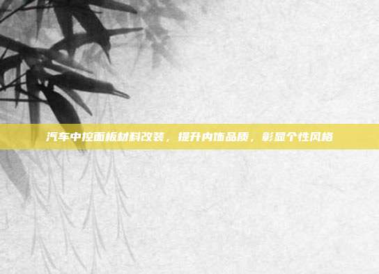 汽车中控面板材料改装，提升内饰品质，彰显个性风格
