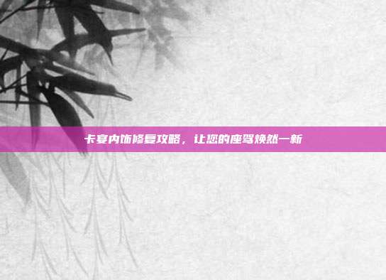 卡宴内饰修复攻略，让您的座驾焕然一新