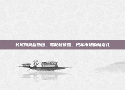 长城腾翼自动挡，驾驶新体验，汽车市场的新宠儿