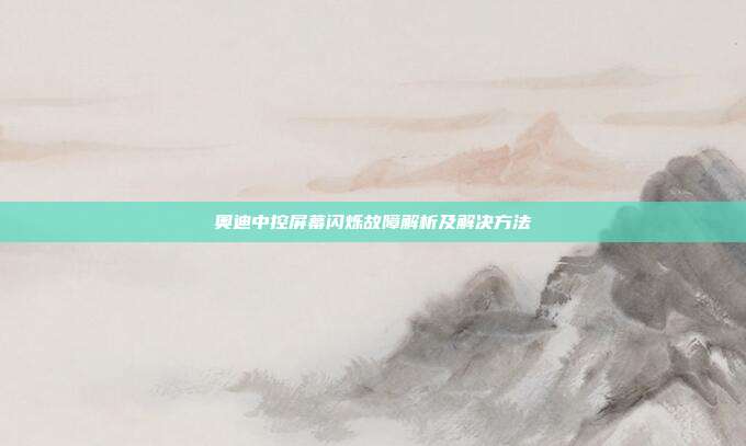 奥迪中控屏幕闪烁故障解析及解决方法