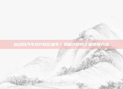 自动挡汽车挂P档后溜车？揭秘P档的正确使用方法