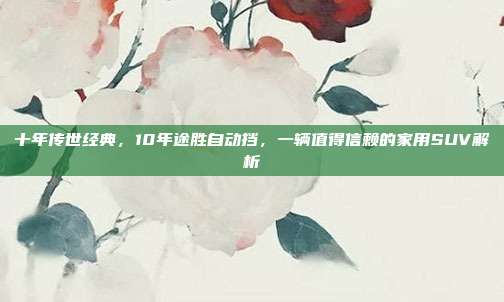 十年传世经典，10年途胜自动挡，一辆值得信赖的家用SUV解析