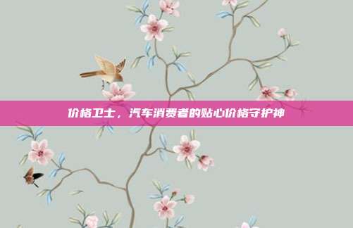 价格卫士，汽车消费者的贴心价格守护神