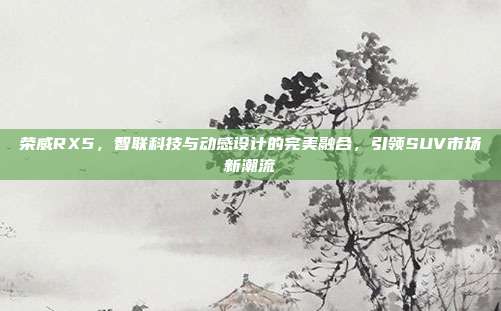 荣威RX5，智联科技与动感设计的完美融合，引领SUV市场新潮流