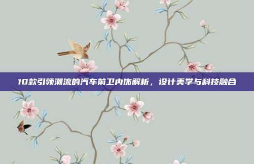 10款引领潮流的汽车前卫内饰解析，设计美学与科技融合