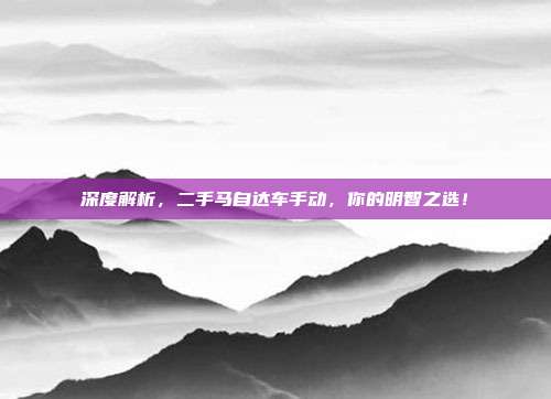 深度解析，二手马自达车手动，你的明智之选！