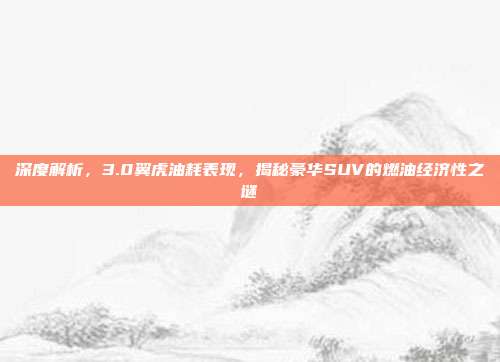 深度解析，3.0翼虎油耗表现，揭秘豪华SUV的燃油经济性之谜