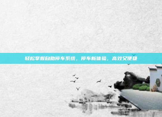 轻松掌握自助停车系统，停车新体验，高效又便捷