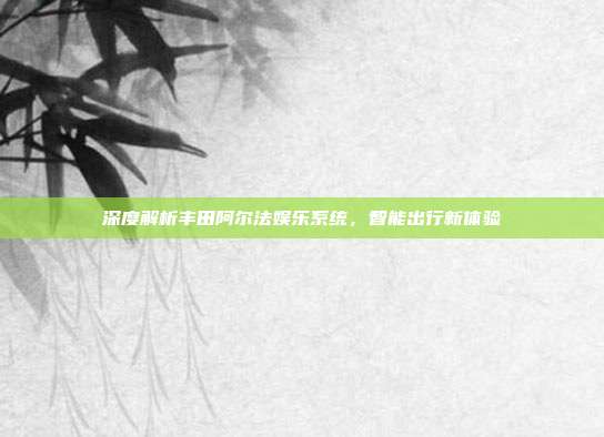 深度解析丰田阿尔法娱乐系统，智能出行新体验