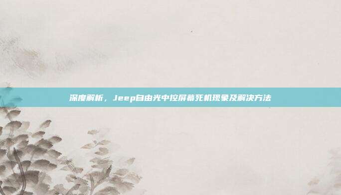 深度解析，Jeep自由光中控屏幕死机现象及解决方法