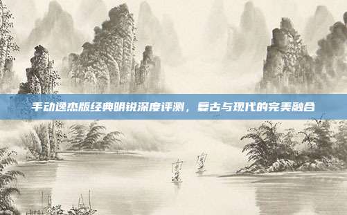 手动逸杰版经典明锐深度评测，复古与现代的完美融合