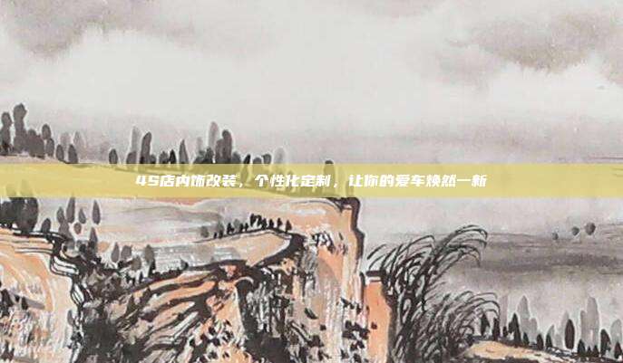 4S店内饰改装，个性化定制，让你的爱车焕然一新