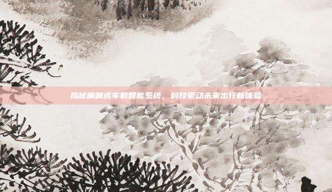 揭秘嘀嘀虎车载智能系统，科技驱动未来出行新体验