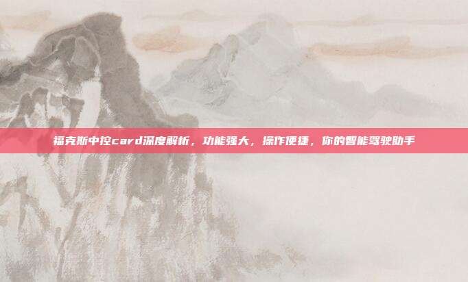 福克斯中控card深度解析，功能强大，操作便捷，你的智能驾驶助手