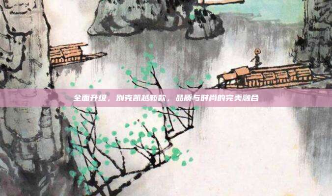 全面升级，别克凯越新款，品质与时尚的完美融合
