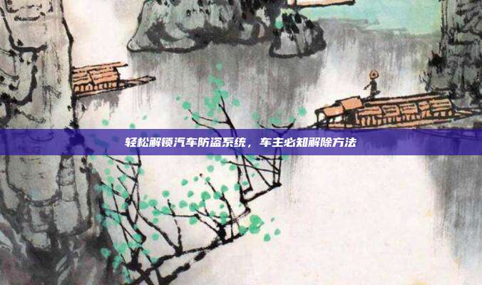 轻松解锁汽车防盗系统，车主必知解除方法