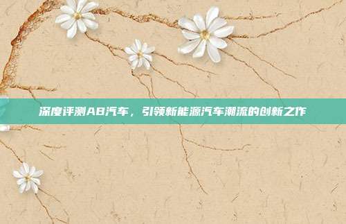 深度评测AB汽车，引领新能源汽车潮流的创新之作