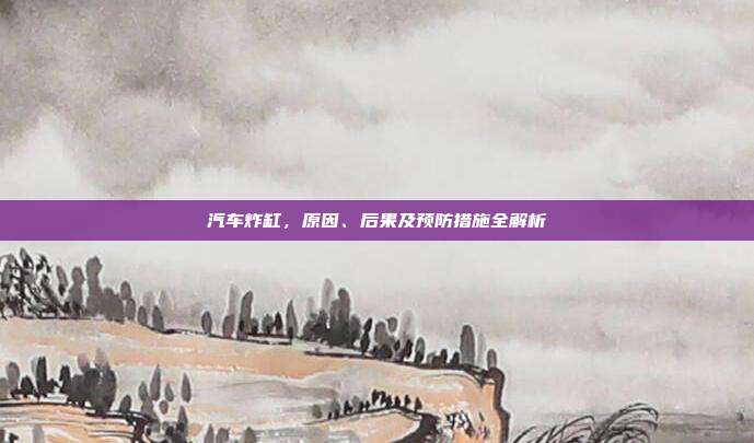 汽车炸缸，原因、后果及预防措施全解析