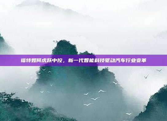 福特如何虎跃中控，新一代智能科技驱动汽车行业变革