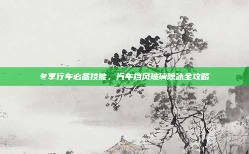 冬季行车必备技能，汽车挡风玻璃除冰全攻略