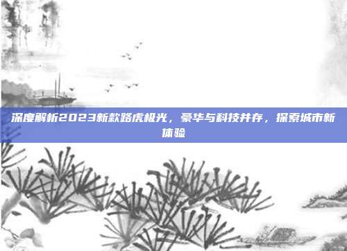 深度解析2023新款路虎极光，豪华与科技并存，探索城市新体验