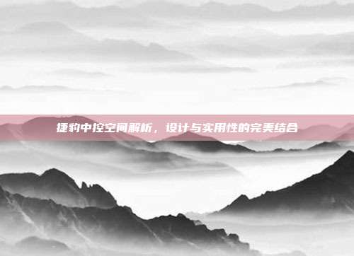 捷豹中控空间解析，设计与实用性的完美结合