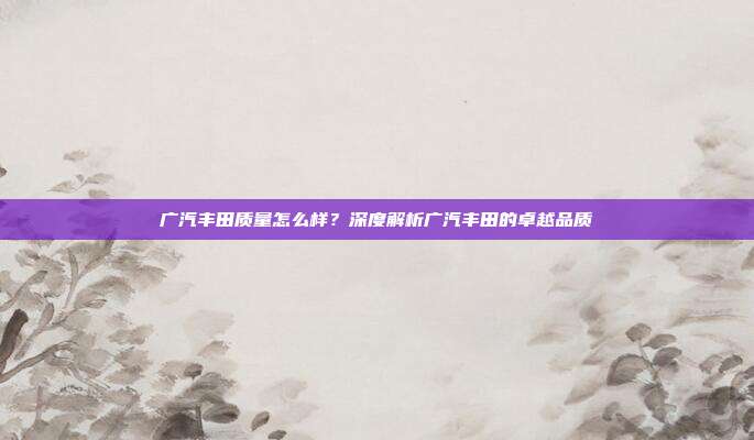 广汽丰田质量怎么样？深度解析广汽丰田的卓越品质