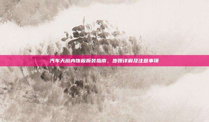 汽车天窗内饰板拆装指南，步骤详解及注意事项